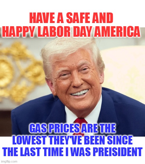 Eggs too | HAVE A SAFE AND HAPPY LABOR DAY AMERICA; GAS PRICES ARE THE LOWEST THEY'VE BEEN SINCE THE LAST TIME I WAS PREISIDENT | image tagged in trump labor day meme | made w/ Imgflip meme maker