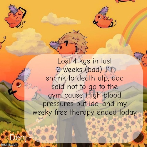 I'm 16, not 61, fym no intense exercises | Lost 4 kgs in last 2 weeks (bad) I'll shrink to death atp, doc said not to go to the gym cause High blood pressures but idc, and my weeky free therapy ended today | image tagged in denji announcement template | made w/ Imgflip meme maker