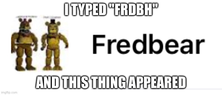 Why, google | I TYPED "FRDBH"; AND THIS THING APPEARED | image tagged in memes,google,fnaf | made w/ Imgflip meme maker