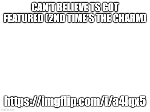 CAN'T BELIEVE TS GOT FEATURED (2ND TIME'S THE CHARM); https://imgflip.com/i/a4lqx5 | made w/ Imgflip meme maker