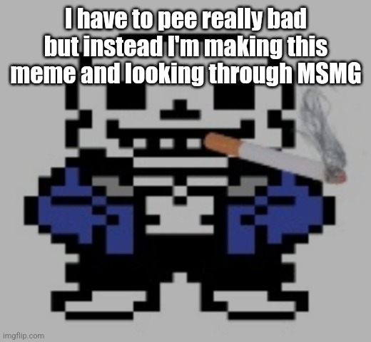 No joke it hurts cuz im holding it in | I have to pee really bad but instead I'm making this meme and looking through MSMG | image tagged in sans of cigarette | made w/ Imgflip meme maker