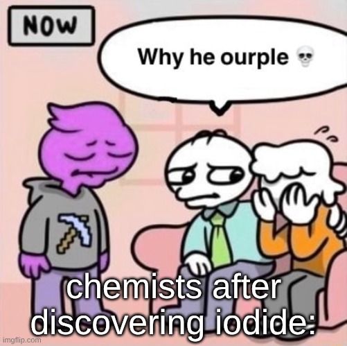 Why he ourple ? | chemists after discovering iodide: | image tagged in why he ourple | made w/ Imgflip meme maker