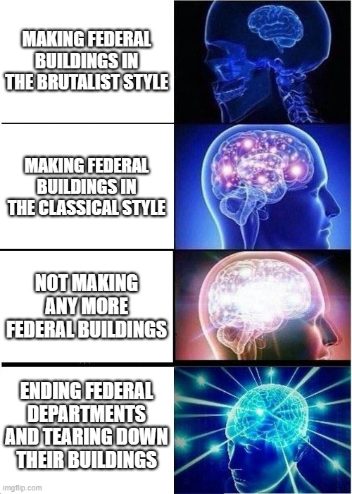 Make federal buildings beautiful again ? | MAKING FEDERAL BUILDINGS IN THE BRUTALIST STYLE; MAKING FEDERAL BUILDINGS IN THE CLASSICAL STYLE; NOT MAKING ANY MORE FEDERAL BUILDINGS; ENDING FEDERAL DEPARTMENTS AND TEARING DOWN THEIR BUILDINGS | image tagged in expanding brain,federal buildings,architecture,mfbba,brutalism,classic | made w/ Imgflip meme maker