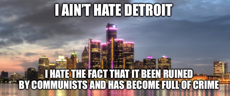 Just to clarify my comments about Detroit | I AIN’T HATE DETROIT; I HATE THE FACT THAT IT BEEN RUINED BY COMMUNISTS AND HAS BECOME FULL OF CRIME | image tagged in detroit,city,crime,statistics | made w/ Imgflip meme maker