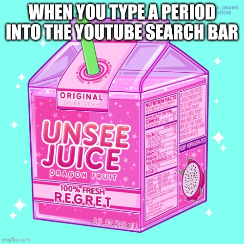Unsee juice | WHEN YOU TYPE A PERIOD INTO THE YOUTUBE SEARCH BAR | image tagged in unsee juice | made w/ Imgflip meme maker