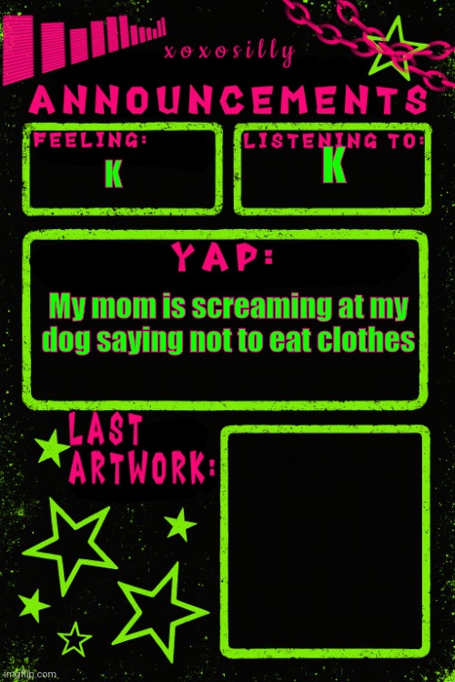 Shhsbehs | K; K; My mom is screaming at my dog saying not to eat clothes | image tagged in updated xoxosilly announcements | made w/ Imgflip meme maker