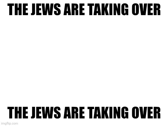 Ts so tuff | THE JEWS ARE TAKING OVER; THE JEWS ARE TAKING OVER | image tagged in blank white template | made w/ Imgflip meme maker