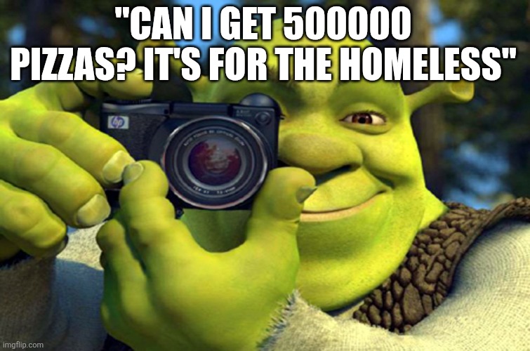shrek camera | "CAN I GET 500000 PIZZAS? IT'S FOR THE HOMELESS" | image tagged in shrek camera,mrbeast | made w/ Imgflip meme maker