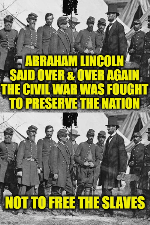 He who controls the past controls the future | ABRAHAM LINCOLN
SAID OVER & OVER AGAIN
THE CIVIL WAR WAS FOUGHT
TO PRESERVE THE NATION; NOT TO FREE THE SLAVES | image tagged in 1984,history | made w/ Imgflip meme maker