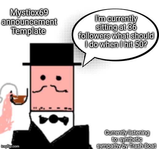Mysticx69 announcement Template V3 | Mysticx69 announcement Template; I'm currently sitting at 36 followers what should I do when I hit 50? Currently listening to: synthetic sympathy by Trash Boat | image tagged in mysticx69 announcement template v3 | made w/ Imgflip meme maker