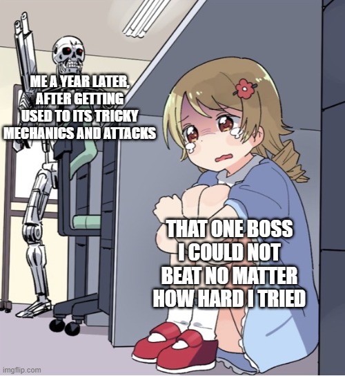 Anime Girl Hiding from Terminator | ME A YEAR LATER, AFTER GETTING USED TO ITS TRICKY MECHANICS AND ATTACKS; THAT ONE BOSS I COULD NOT BEAT NO MATTER HOW HARD I TRIED | image tagged in anime girl hiding from terminator | made w/ Imgflip meme maker