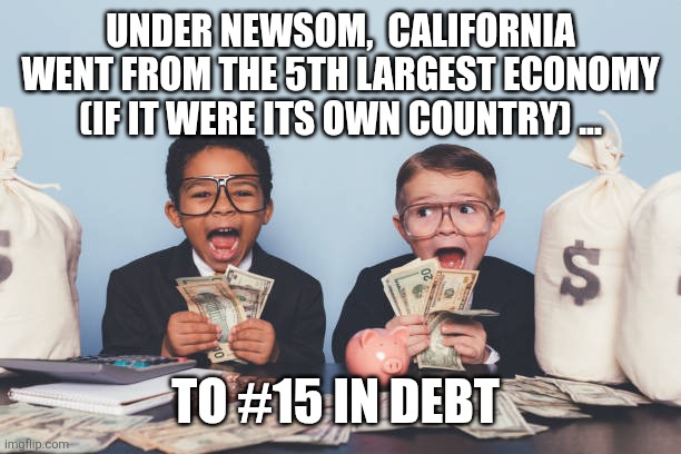 UNDER NEWSOM,  CALIFORNIA WENT FROM THE 5TH LARGEST ECONOMY (IF IT WERE ITS OWN COUNTRY) ... TO #15 IN DEBT | image tagged in funny memes | made w/ Imgflip meme maker