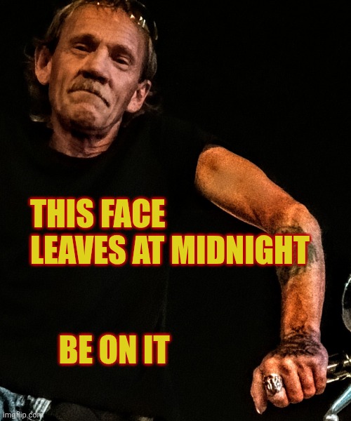 #Timetogo | THIS FACE LEAVES AT MIDNIGHT; BE ON IT | image tagged in memes | made w/ Imgflip meme maker