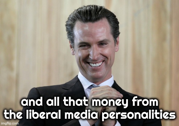 Scheming Gavin Newsom  | and all that money from the liberal media personalities | image tagged in scheming gavin newsom | made w/ Imgflip meme maker