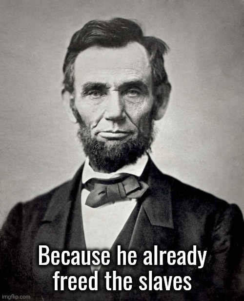 Abraham Lincoln | Because he already
freed the slaves | image tagged in abraham lincoln | made w/ Imgflip meme maker