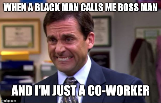 I'm a white guy but don't call me boss man | WHEN A BLACK MAN CALLS ME BOSS MAN; AND I'M JUST A CO-WORKER | image tagged in office cringe,slavery,bossman,oh wow are you actually reading these tags,white man | made w/ Imgflip meme maker