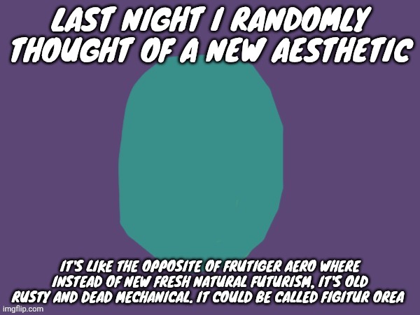 Ptsd | LAST NIGHT I RANDOMLY THOUGHT OF A NEW AESTHETIC; IT'S LIKE THE OPPOSITE OF FRUTIGER AERO WHERE INSTEAD OF NEW FRESH NATURAL FUTURISM, IT'S OLD RUSTY AND DEAD MECHANICAL. IT COULD BE CALLED FIGITUR OREA | image tagged in ptsd | made w/ Imgflip meme maker