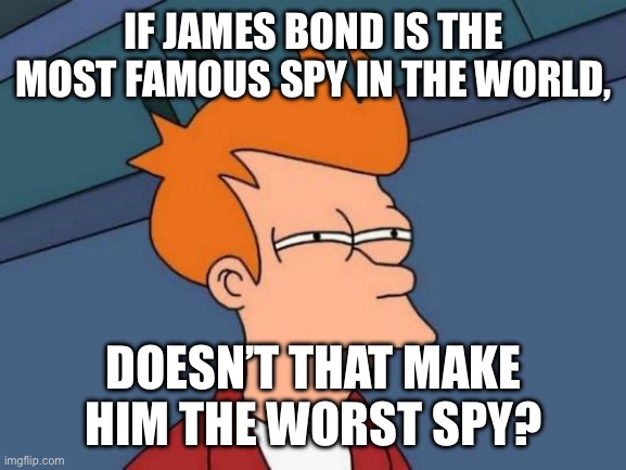 Fr Fr? | IF JAMES BOND IS THE MOST FAMOUS SPY IN THE WORLD, DOESN’T THAT MAKE HIM THE WORST SPY? | image tagged in memes,futurama fry | made w/ Imgflip meme maker