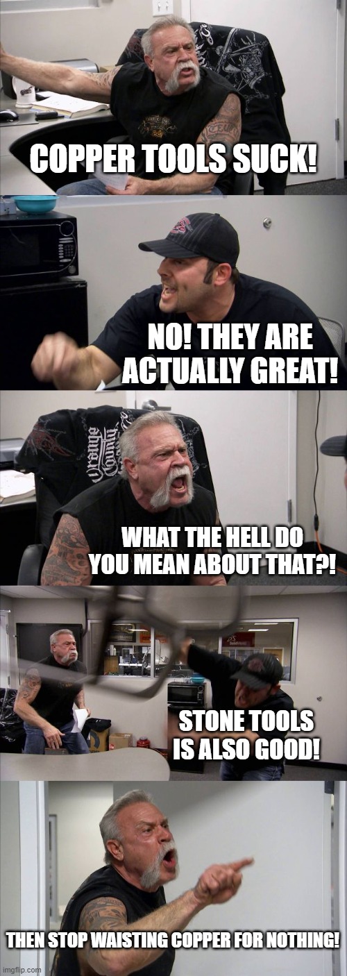 American Chopper Argument | COPPER TOOLS SUCK! NO! THEY ARE ACTUALLY GREAT! WHAT THE HELL DO YOU MEAN ABOUT THAT?! STONE TOOLS IS ALSO GOOD! THEN STOP WAISTING COPPER FOR NOTHING! | image tagged in memes,american chopper argument | made w/ Imgflip meme maker