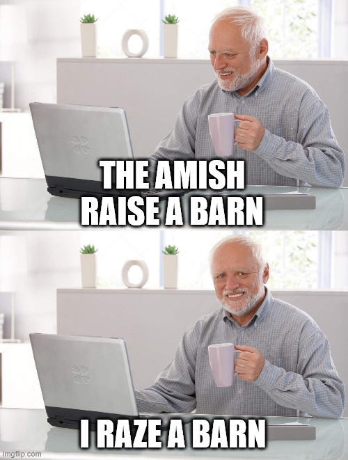 Old man cup of coffee | THE AMISH RAISE A BARN I RAZE A BARN | image tagged in old man cup of coffee | made w/ Imgflip meme maker