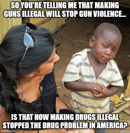 Making Guns Illegal Won't Work | SO YOU'RE TELLING ME THAT MAKING GUNS ILLEGAL WILL STOP GUN VIOLENCE... IS THAT HOW MAKING DRUGS ILLEGAL STOPPED THE DRUG PROBLEM IN AMERICA? | image tagged in black kid,gun control,libtard,drug problem | made w/ Imgflip meme maker