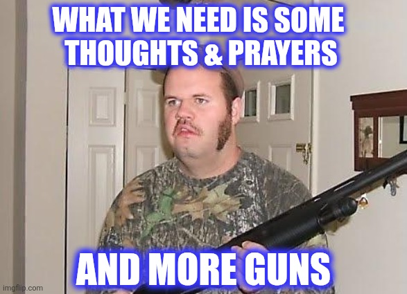 WHAT WE NEED IS SOME 
THOUGHTS & PRAYERS AND MORE GUNS | image tagged in redneck wonder | made w/ Imgflip meme maker