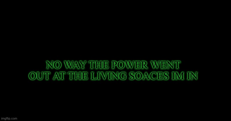 Spaces living no more | NO WAY THE POWER WENT OUT AT THE LIVING SOACES IM IN | image tagged in i have something to say | made w/ Imgflip meme maker