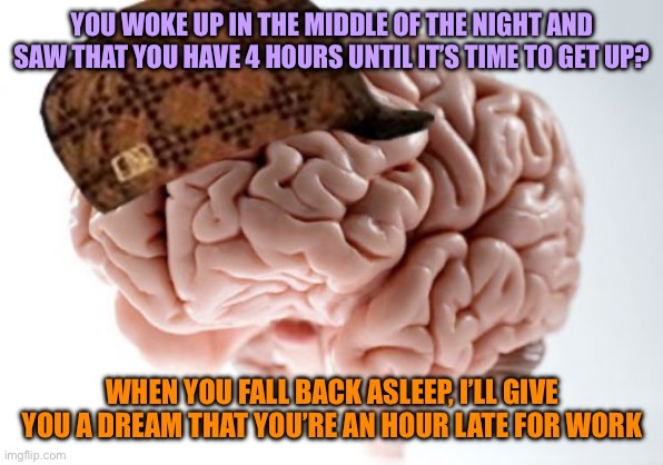 Scumbag Brain | YOU WOKE UP IN THE MIDDLE OF THE NIGHT AND SAW THAT YOU HAVE 4 HOURS UNTIL IT’S TIME TO GET UP? WHEN YOU FALL BACK ASLEEP, I’LL GIVE YOU A DREAM THAT YOU’RE AN HOUR LATE FOR WORK | image tagged in memes,scumbag brain,sleep,dream,late,work | made w/ Imgflip meme maker