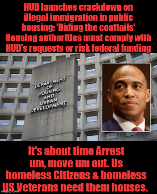 NOW dems can riot & protest for Illegals committing fraud | HUD launches crackdown on illegal immigration in public housing: 'Riding the coattails'
Housing authorities must comply with HUD's requests or risk federal funding; It's about time Arrest um, move um out. Us homeless Citizens & homeless US Veterans need them houses. | made w/ Imgflip meme maker