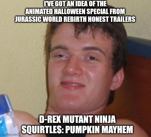 10 Guy | I'VE GOT AN IDEA OF THE ANIMATED HALLOWEEN SPECIAL FROM JURASSIC WORLD REBIRTH HONEST TRAILERS; D-REX MUTANT NINJA SQUIRTLES: PUMPKIN MAYHEM | image tagged in memes,10 guy,tmnt,honest trailers,trick or treat,jurassic world | made w/ Imgflip meme maker