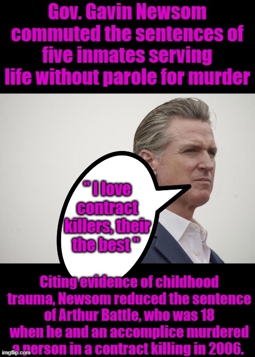 Childhood trauma gives you a right to contract kill now. | Gov. Gavin Newsom commuted the sentences of five inmates serving life without parole for murder; " I love contract killers, their the best "; Citing evidence of childhood trauma, Newsom reduced the sentence of Arthur Battle, who was 18 when he and an accomplice murdered a person in a contract killing in 2006. | made w/ Imgflip meme maker