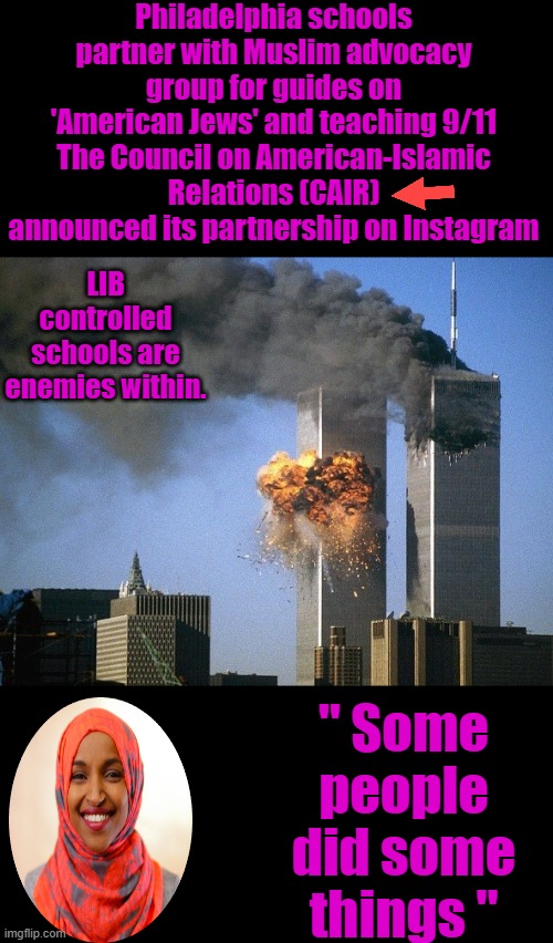 They'll look you straight in the eye & lie to you. | Philadelphia schools partner with Muslim advocacy group for guides on 'American Jews' and teaching 9/11
The Council on American-Islamic Relations (CAIR) announced its partnership on Instagram; LIB controlled schools are enemies within. " Some people did some things " | image tagged in twin towers | made w/ Imgflip meme maker