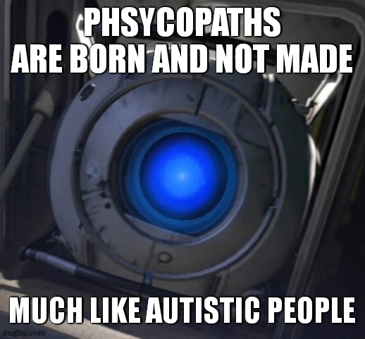 Wheatley | PHSYCOPATHS ARE BORN AND NOT MADE MUCH LIKE AUTISTIC PEOPLE | image tagged in wheatley | made w/ Imgflip meme maker