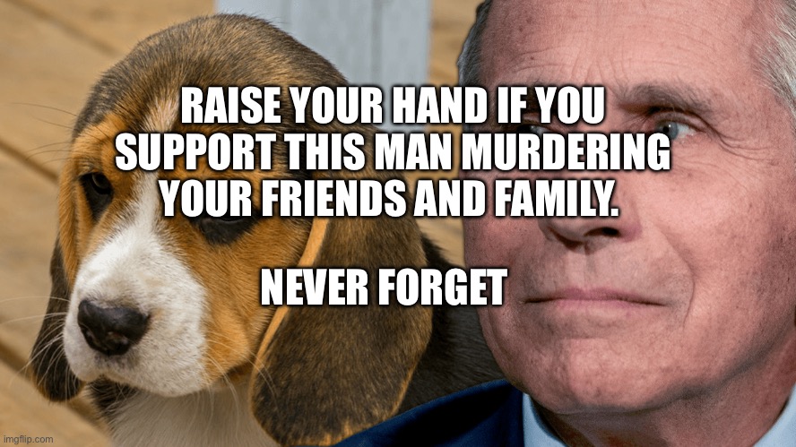 Fauci's Ouchie | RAISE YOUR HAND IF YOU SUPPORT THIS MAN MURDERING YOUR FRIENDS AND FAMILY. NEVER FORGET | image tagged in fauci's ouchie | made w/ Imgflip meme maker