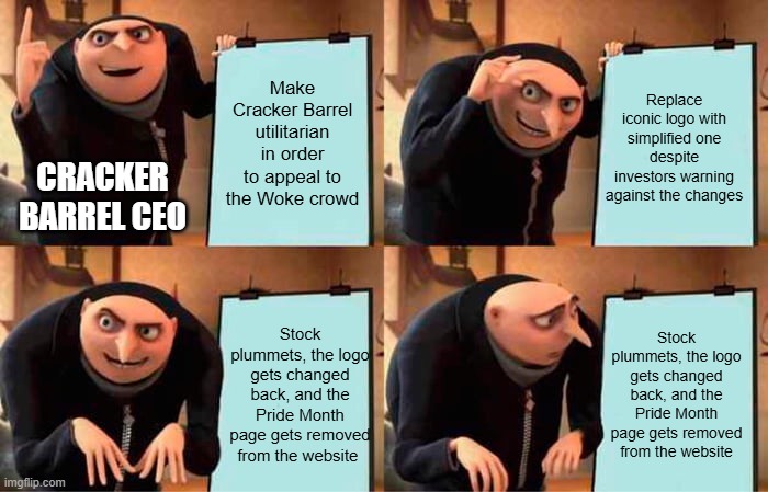 Gru's Plan | Make Cracker Barrel utilitarian in order to appeal to the Woke crowd; Replace iconic logo with simplified one despite investors warning against the changes; CRACKER BARREL CEO; Stock plummets, the logo gets changed back, and the Pride Month page gets removed from the website; Stock plummets, the logo gets changed back, and the Pride Month page gets removed from the website | image tagged in memes,gru's plan | made w/ Imgflip meme maker