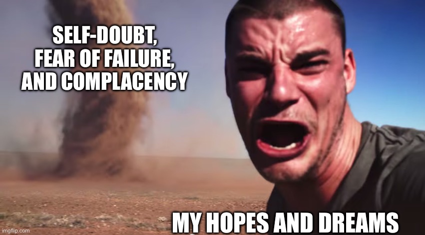 Fr Fr | SELF-DOUBT, FEAR OF FAILURE, AND COMPLACENCY; MY HOPES AND DREAMS | image tagged in here it comes | made w/ Imgflip meme maker