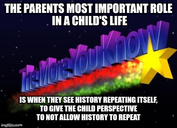 the more you know | THE PARENTS MOST IMPORTANT ROLE
 IN A CHILD'S LIFE; IS WHEN THEY SEE HISTORY REPEATING ITSELF,
 TO GIVE THE CHILD PERSPECTIVE 
TO NOT ALLOW HISTORY TO REPEAT | image tagged in the more you know | made w/ Imgflip meme maker