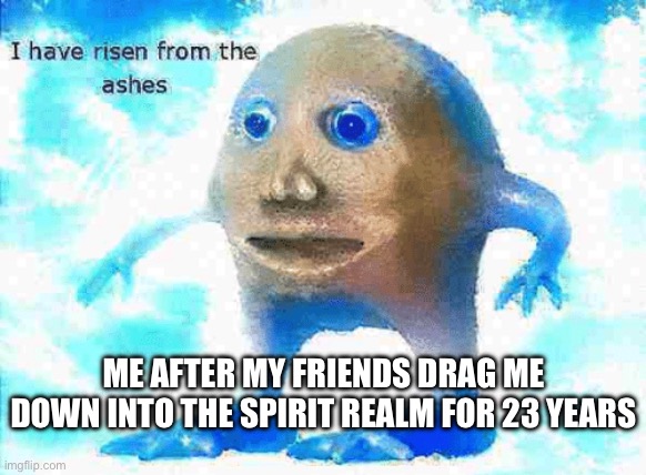 MICHAEL DON’T LEAVE ME HERE | ME AFTER MY FRIENDS DRAG ME DOWN INTO THE SPIRIT REALM FOR 23 YEARS | image tagged in if anybody calls this relatable than i am a refrigerator | made w/ Imgflip meme maker