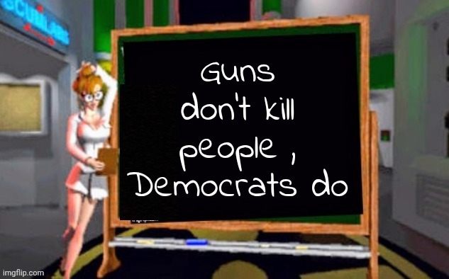 Doctor Betty Veronica | Guns don't kill people , Democrats do | image tagged in doctor betty veronica | made w/ Imgflip meme maker