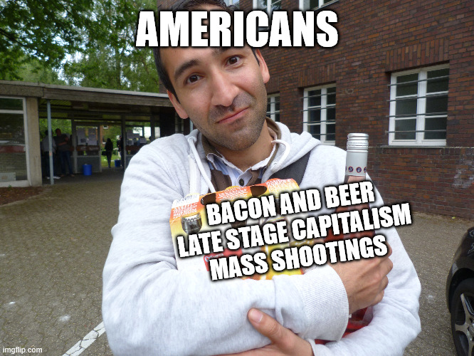 america culture | AMERICANS; BACON AND BEER
LATE STAGE CAPITALISM
MASS SHOOTINGS | image tagged in usa,political meme,sarcasm,dark humor,guns | made w/ Imgflip meme maker