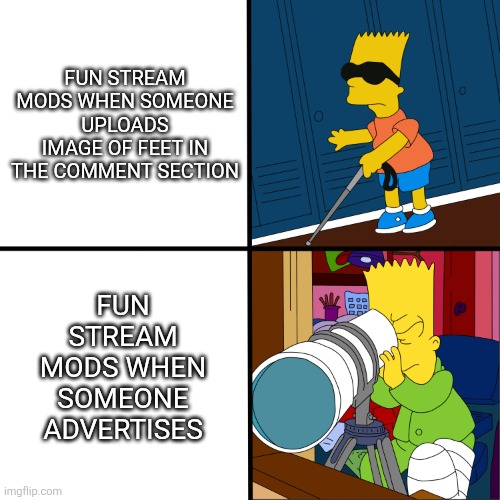 Trust me mods. Please deal with feetish people | FUN STREAM MODS WHEN SOMEONE UPLOADS IMAGE OF FEET IN THE COMMENT SECTION; FUN STREAM MODS WHEN SOMEONE ADVERTISES | image tagged in blind bart,memes,funny,simpsons,feet,mods | made w/ Imgflip meme maker