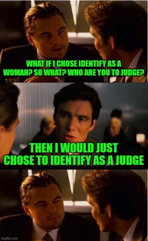 Inception | WHAT IF I CHOSE IDENTIFY AS A WOMAN? SO WHAT? WHO ARE YOU TO JUDGE? THEN I WOULD JUST CHOSE TO IDENTIFY AS A JUDGE | image tagged in memes,inception | made w/ Imgflip meme maker