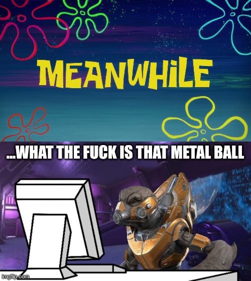 ...WHAT THE FUCK IS THAT METAL BALL | image tagged in meanwhile time card,covenant grunt on computer | made w/ Imgflip meme maker