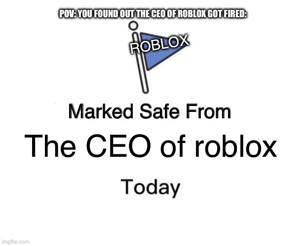 Bro got fired from his own game: ? | POV: YOU FOUND OUT THE CEO OF ROBLOX GOT FIRED:; ROBLOX; The CEO of roblox | image tagged in memes,marked safe from | made w/ Imgflip meme maker