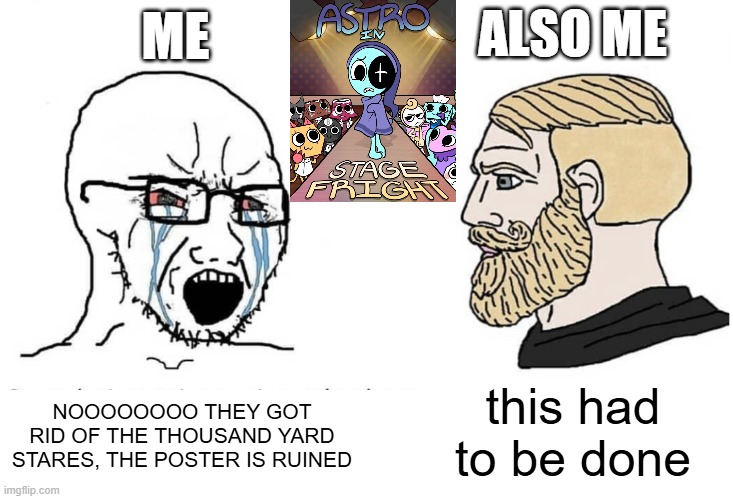 I understand the controversy but I'm still pretty bitter over the drastic changes... | ALSO ME; ME; NOOOOOOOO THEY GOT RID OF THE THOUSAND YARD STARES, THE POSTER IS RUINED; this had to be done | image tagged in soyboy vs yes chad,dandy's world | made w/ Imgflip meme maker