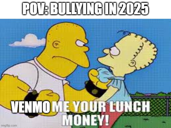Bullying in 2025 | POV: BULLYING IN 2025; VENMO | image tagged in lunch money,bullying | made w/ Imgflip meme maker