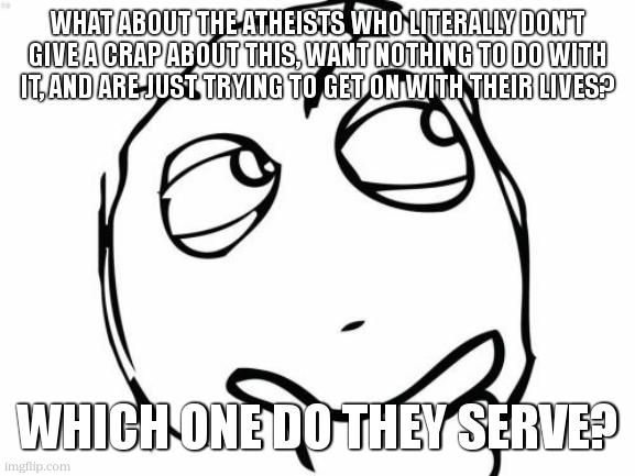 WHAT ABOUT THE ATHEISTS WHO LITERALLY DON'T GIVE A CRAP ABOUT THIS, WANT NOTHING TO DO WITH IT, AND ARE JUST TRYING TO GET ON WITH THEIR LIV | image tagged in memes,question rage face | made w/ Imgflip meme maker