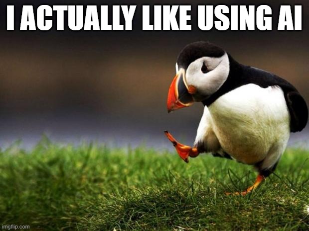 That's just me though.... | I ACTUALLY LIKE USING AI | image tagged in memes,unpopular opinion puffin,artificial intelligence,unpopular opinion,technology | made w/ Imgflip meme maker