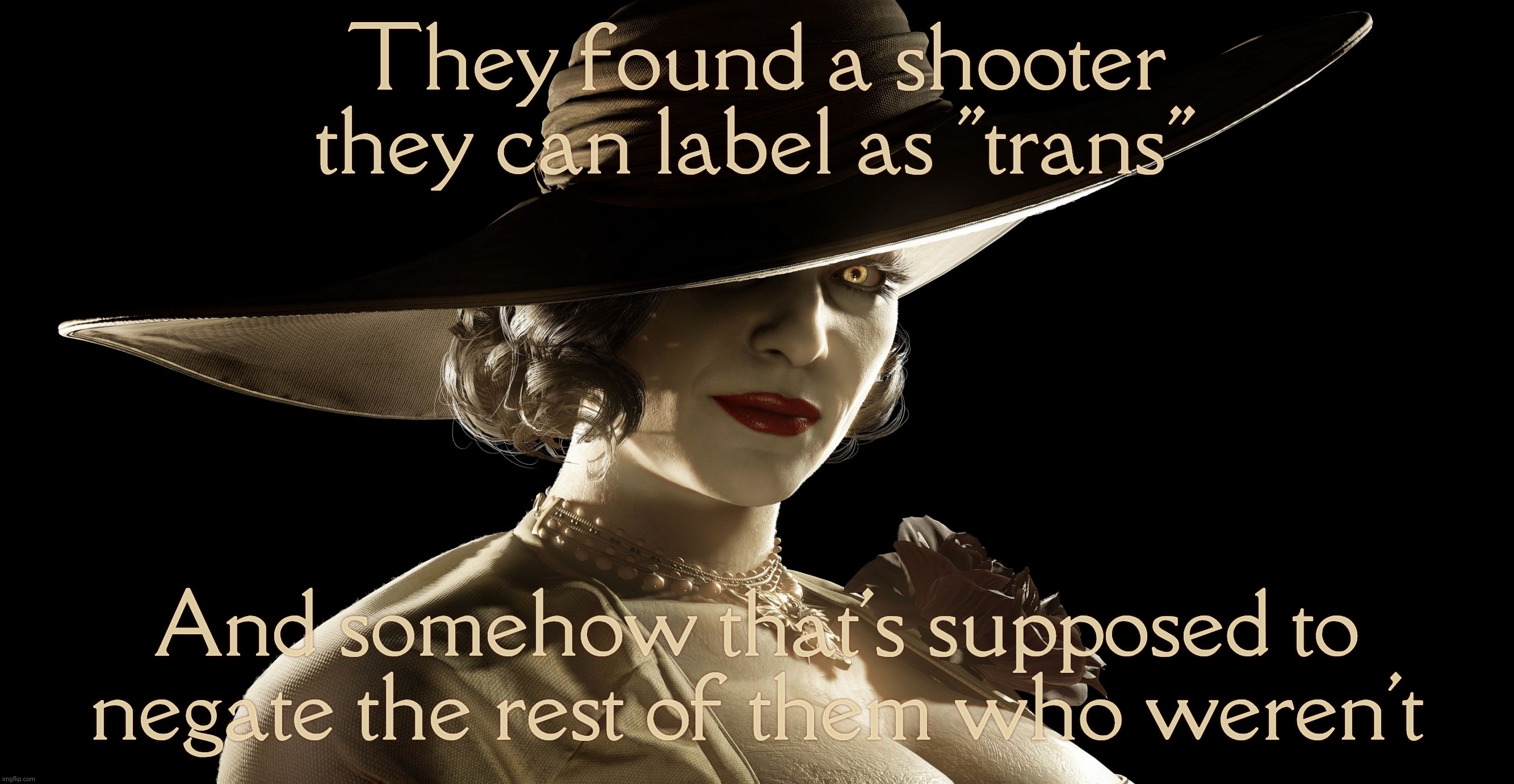Lady Dimitrescu | They found a shooter they can label as "trans" And somehow that's supposed to negate the rest of them who weren't | image tagged in lady dimitrescu | made w/ Imgflip meme maker