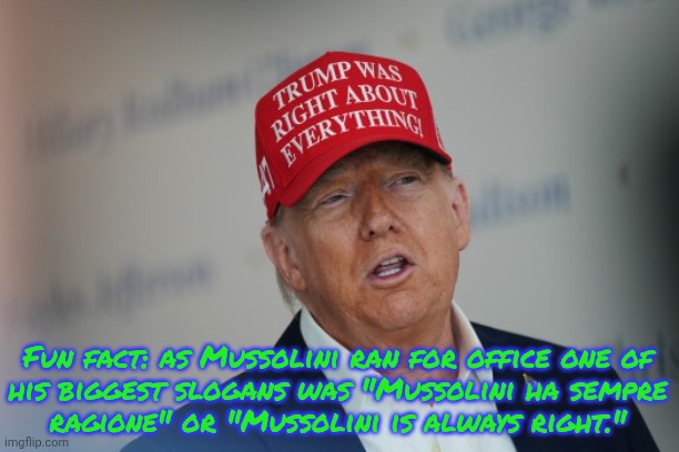 Dog whistle spotted | Fun fact: as Mussolini ran for office one of
his biggest slogans was "Mussolini ha sempre
ragione" or "Mussolini is always right." | image tagged in trump was right about everything,fascist,history of the world,echo | made w/ Imgflip meme maker